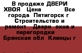  В продаже ДВЕРИ ХВОЯ › Цена ­ 2 300 - Все города, Пятигорск г. Строительство и ремонт » Двери, окна и перегородки   . Брянская обл.,Клинцы г.